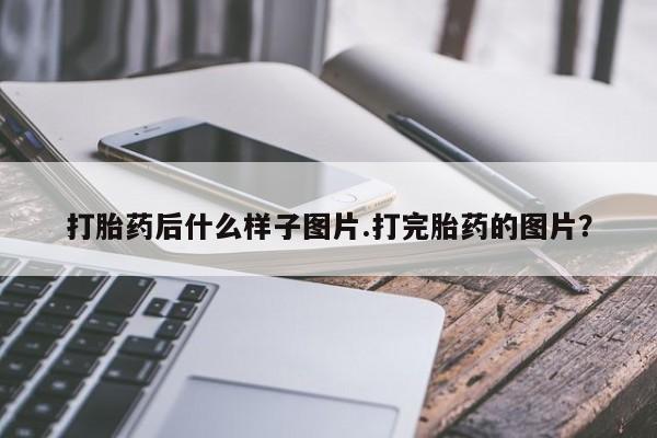 流产药联系微信打胎药后什么样子图片.打完胎药的图片？
