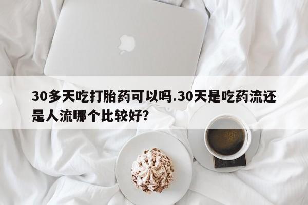 流产药联系微信30多天吃打胎药可以吗.30天是吃药流还是人流哪个比较好？