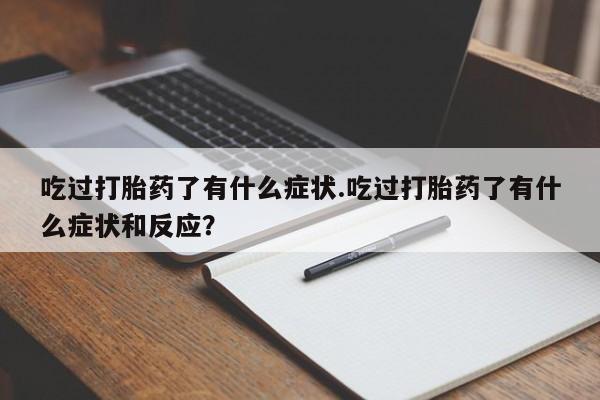 流产药联系微信吃过打胎药了有什么症状.吃过打胎药了有什么症状和反应？