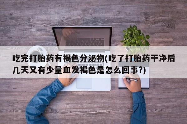 流产药联系微信吃完打胎药有褐色分泌物(吃了打胎药干净后几天又有少量血发褐色是怎么回事?)