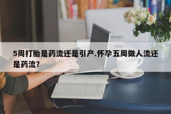流产药联系微信5周打胎是药流还是引产.怀孕五周做人流还是药流？
