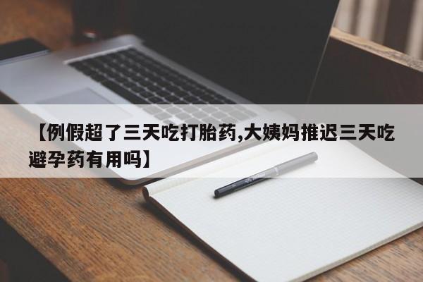 流产药联系微信【例假超了三天吃打胎药,大姨妈推迟三天吃避孕药有用吗】