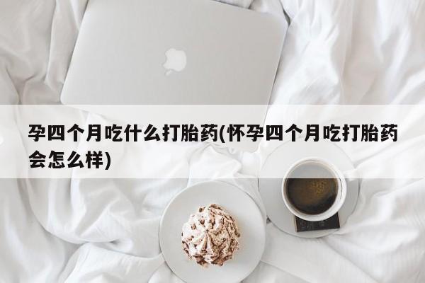流产药联系微信孕四个月吃什么打胎药(怀孕四个月吃打胎药会怎么样)