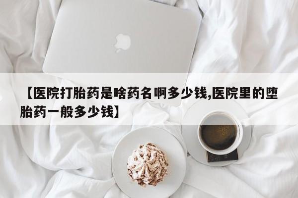 流产药联系微信【医院打胎药是啥药名啊多少钱,医院里的堕胎药一般多少钱】