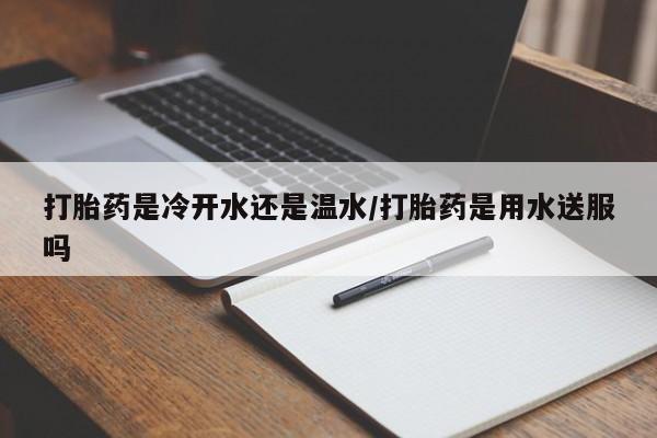 流产药联系微信打胎药是冷开水还是温水/打胎药是用水送服吗
