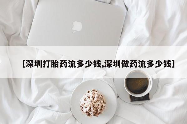 流产药联系微信【深圳打胎药流多少钱,深圳做药流多少钱】