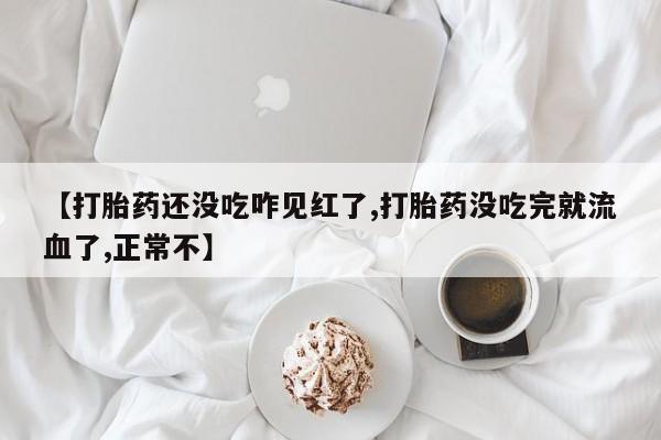 流产药联系微信【打胎药还没吃咋见红了,打胎药没吃完就流血了,正常不】