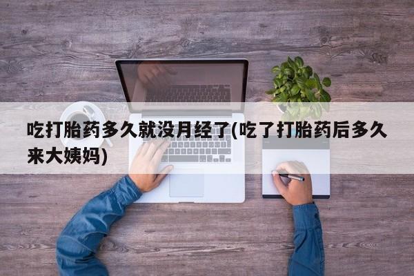 流产药联系微信吃打胎药多久就没月经了(吃了打胎药后多久来大姨妈)