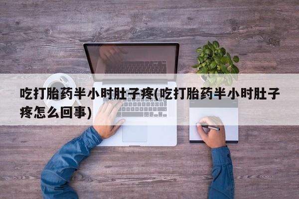 流产药联系微信吃打胎药半小时肚子疼(吃打胎药半小时肚子疼怎么回事)