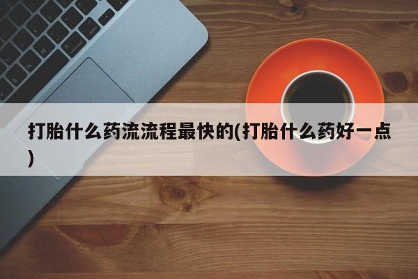 流产药联系微信打胎什么药流流程最快的(打胎什么药好一点)
