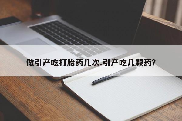 流产药联系微信做引产吃打胎药几次.引产吃几颗药？