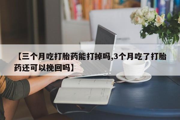 流产药联系微信【三个月吃打胎药能打掉吗,3个月吃了打胎药还可以挽回吗】