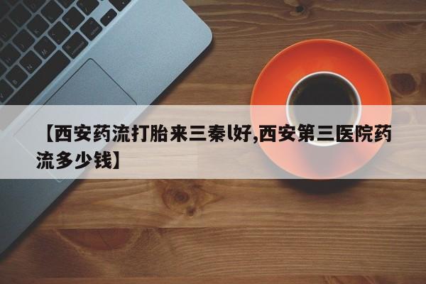 流产药联系微信【西安药流打胎来三秦l好,西安第三医院药流多少钱】