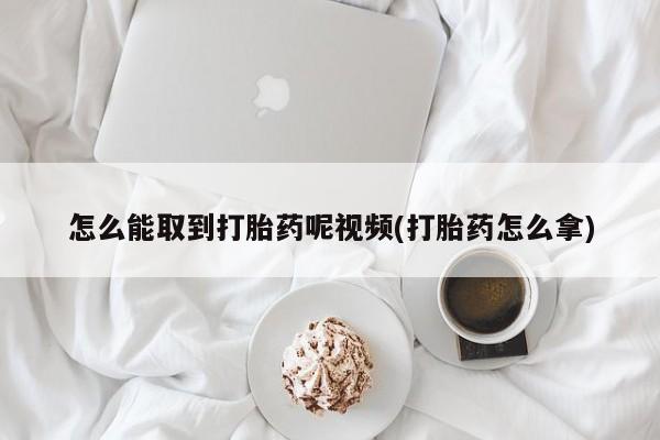 流产药联系微信怎么能取到打胎药呢视频(打胎药怎么拿)