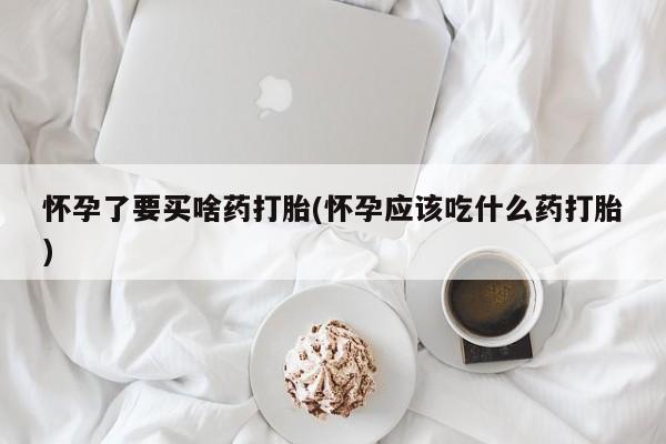 流产药联系微信怀孕了要买啥药打胎(怀孕应该吃什么药打胎)