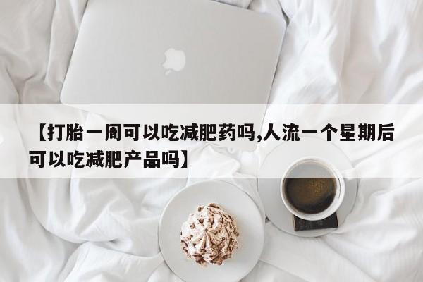 流产药联系微信【打胎一周可以吃减肥药吗,人流一个星期后可以吃减肥产品吗】