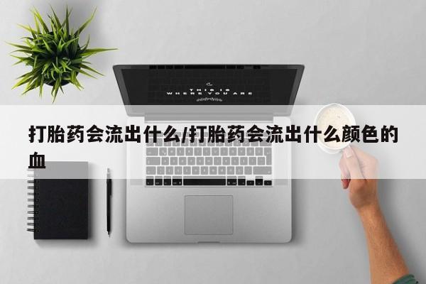 流产药联系微信打胎药会流出什么/打胎药会流出什么颜色的血