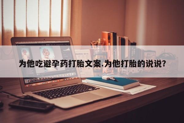 流产药联系微信为他吃避孕药打胎文案.为他打胎的说说？