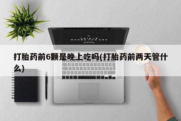 流产药联系微信打胎药前6颗是晚上吃吗(打胎药前两天管什么)