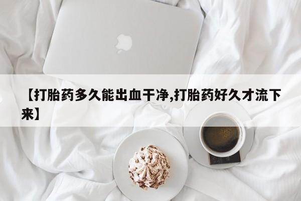 流产药联系微信【打胎药多久能出血干净,打胎药好久才流下来】
