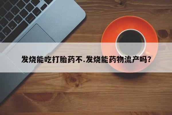 流产药联系微信发烧能吃打胎药不.发烧能药物流产吗？