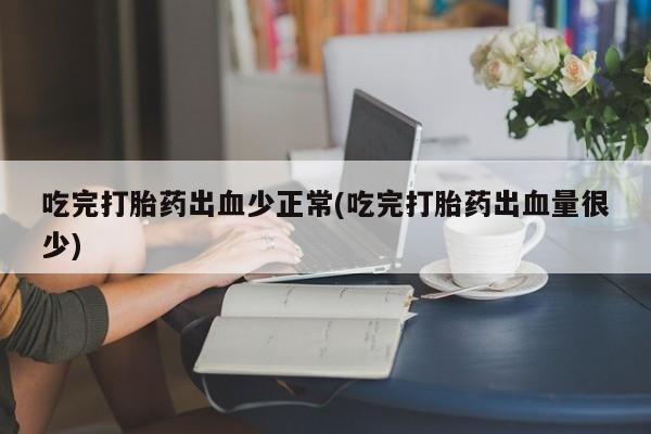 流产药联系微信吃完打胎药出血少正常(吃完打胎药出血量很少)