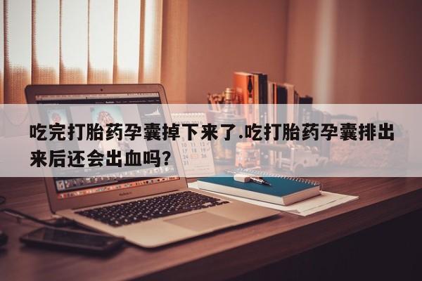 流产药联系微信吃完打胎药孕囊掉下来了.吃打胎药孕囊排出来后还会出血吗？