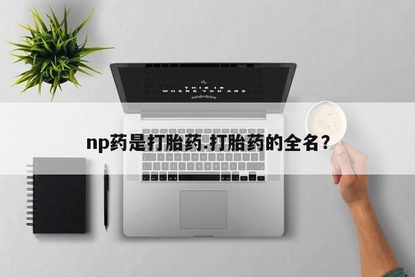 流产药联系微信np药是打胎药.打胎药的全名？