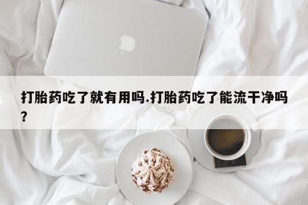 流产药联系微信打胎药吃了就有用吗.打胎药吃了能流干净吗？
