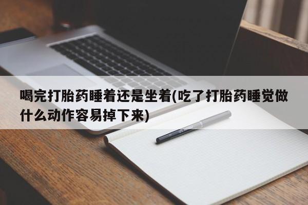 流产药联系微信喝完打胎药睡着还是坐着(吃了打胎药睡觉做什么动作容易掉下来)