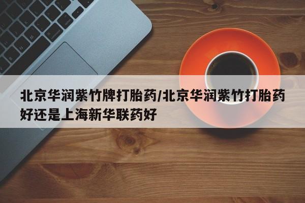 流产药联系微信北京华润紫竹牌打胎药/北京华润紫竹打胎药好还是上海新华联药好