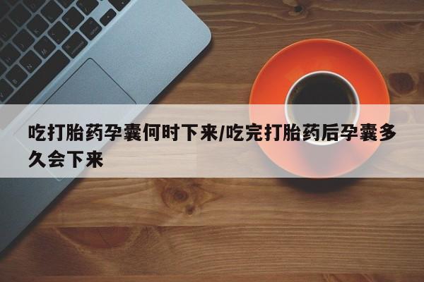 流产药联系微信吃打胎药孕囊何时下来/吃完打胎药后孕囊多久会下来