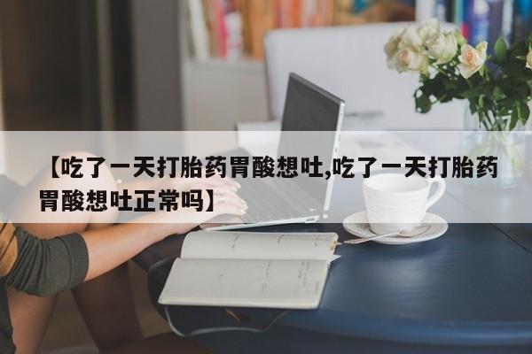 流产药联系微信【吃了一天打胎药胃酸想吐,吃了一天打胎药胃酸想吐正常吗】