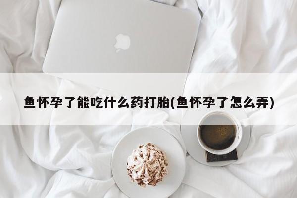 流产药联系微信鱼怀孕了能吃什么药打胎(鱼怀孕了怎么弄)
