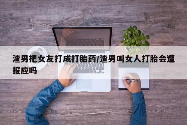 流产药联系微信渣男把女友打成打胎药/渣男叫女人打胎会遭报应吗