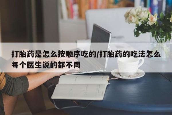 流产药联系微信打胎药是怎么按顺序吃的/打胎药的吃法怎么每个医生说的都不同