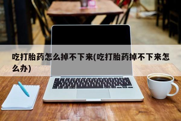 流产药联系微信吃打胎药怎么掉不下来(吃打胎药掉不下来怎么办)