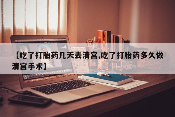 流产药联系微信【吃了打胎药几天去清宫,吃了打胎药多久做清宫手术】