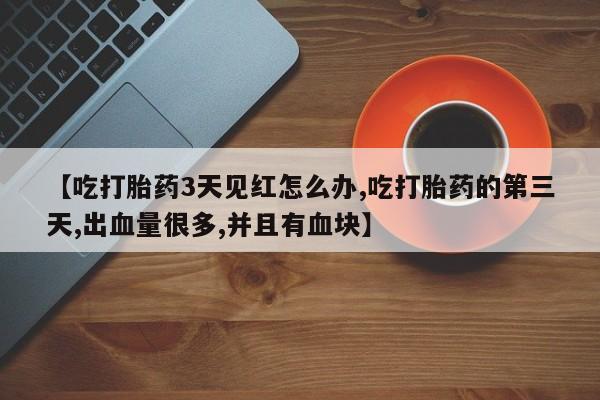 流产药联系微信【吃打胎药3天见红怎么办,吃打胎药的第三天,出血量很多,并且有血块】