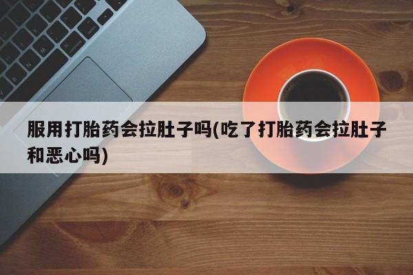 流产药联系微信服用打胎药会拉肚子吗(吃了打胎药会拉肚子和恶心吗)