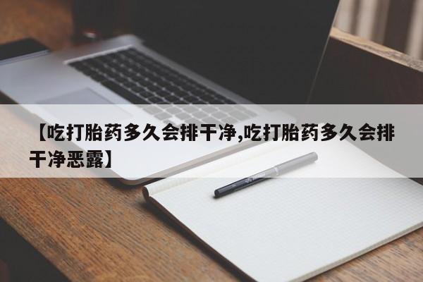 流产药联系微信【吃打胎药多久会排干净,吃打胎药多久会排干净恶露】