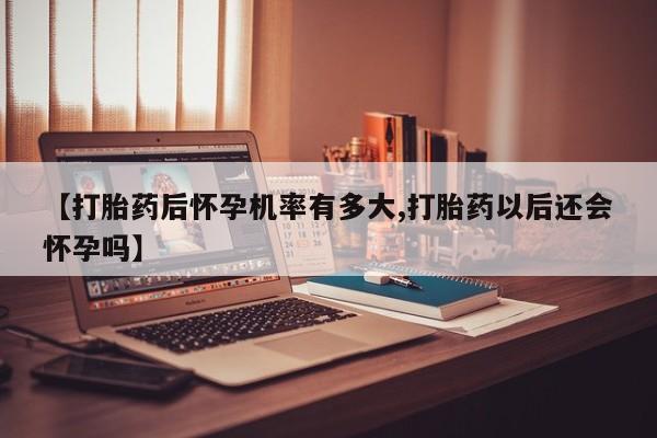 流产药联系微信【打胎药后怀孕机率有多大,打胎药以后还会怀孕吗】