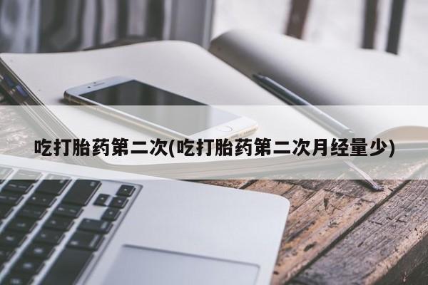 流产药联系微信吃打胎药第二次(吃打胎药第二次月经量少)