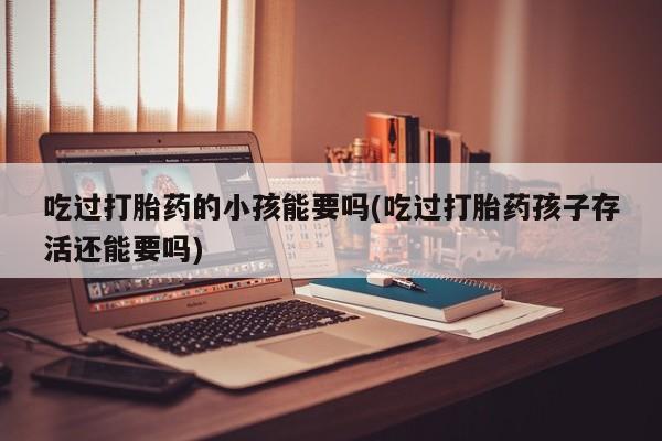 流产药联系微信吃过打胎药的小孩能要吗(吃过打胎药孩子存活还能要吗)