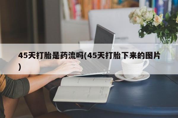 流产药联系微信45天打胎是药流吗(45天打胎下来的图片)