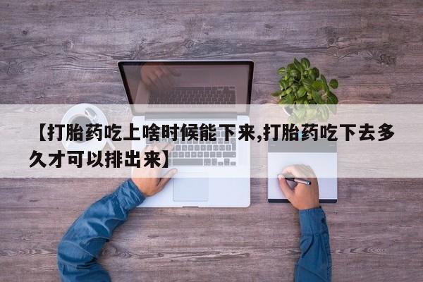 流产药联系微信【打胎药吃上啥时候能下来,打胎药吃下去多久才可以排出来】