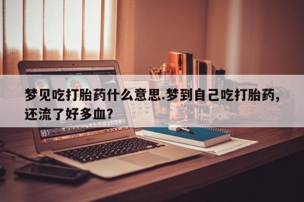 流产药联系微信梦见吃打胎药什么意思.梦到自己吃打胎药,还流了好多血？