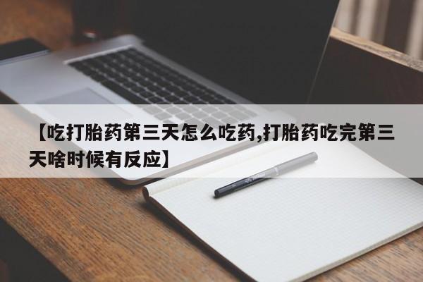 流产药联系微信【吃打胎药第三天怎么吃药,打胎药吃完第三天啥时候有反应】