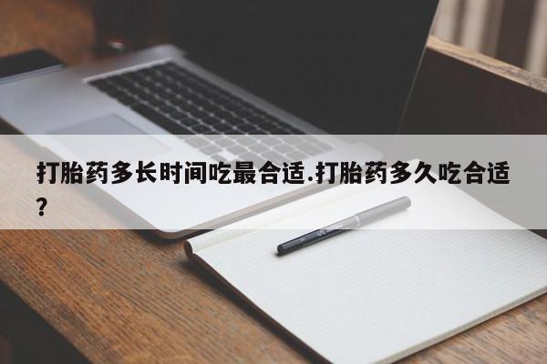 流产药联系微信打胎药多长时间吃最合适.打胎药多久吃合适?