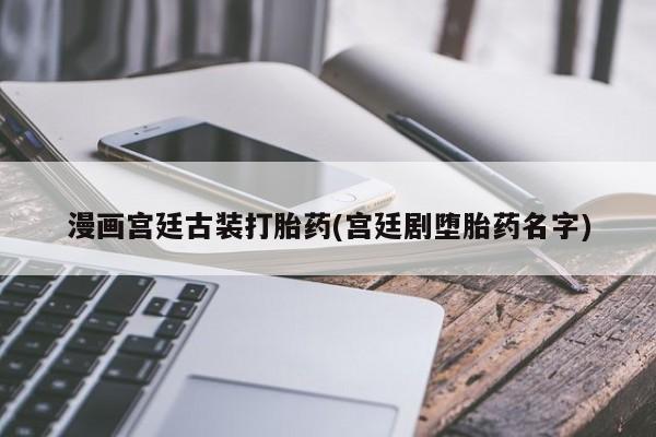 流产药联系微信漫画宫廷古装打胎药(宫廷剧堕胎药名字)